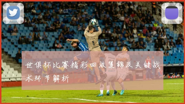 世俱杯比赛精彩回放集锦及关键战术环节解析