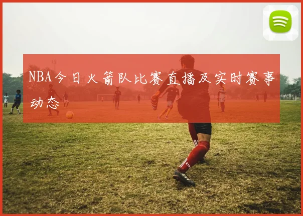 NBA今日火箭队比赛直播及实时赛事动态