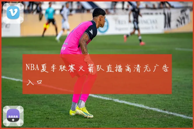 NBA夏季联赛火箭队直播高清无广告入口
