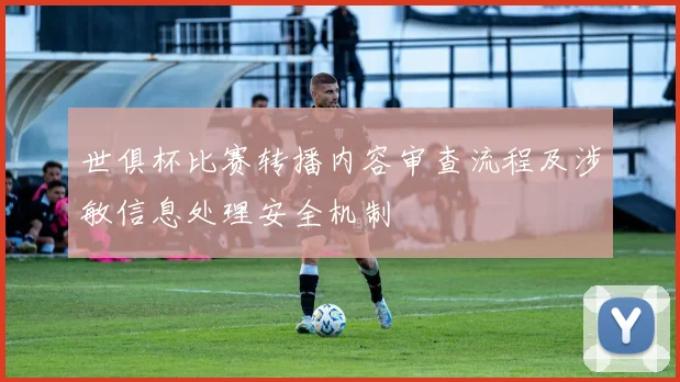 世俱杯比赛转播内容审查流程及涉敏信息处理安全机制