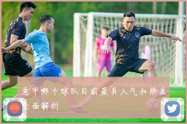 意甲哪个球队目前最具人气和热度全面解析