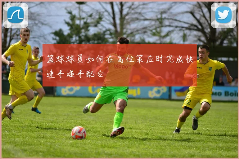 篮球球员如何在高位策应时完成快速手递手配合