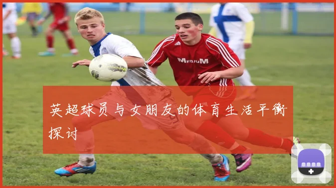 英超球员与女朋友的体育生活平衡探讨