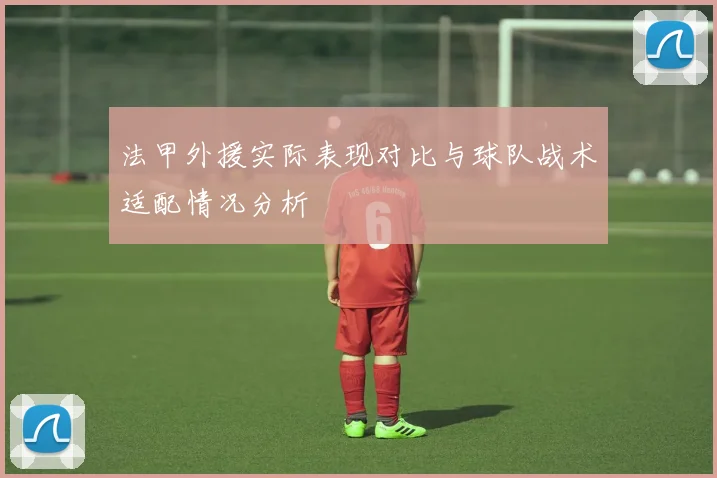 法甲外援实际表现对比与球队战术适配情况分析