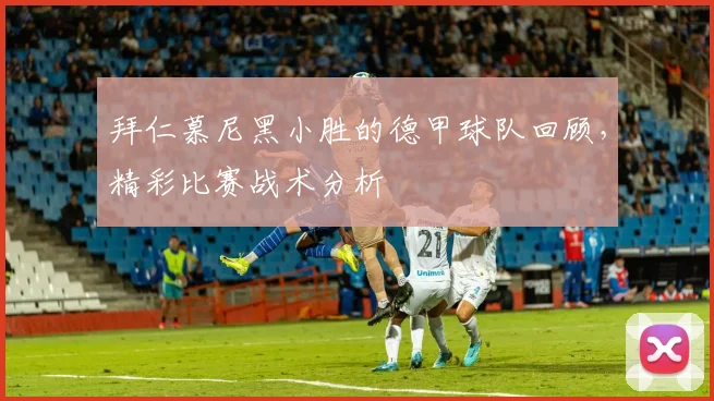 拜仁慕尼黑小胜的德甲球队回顾,精彩比赛战术分析