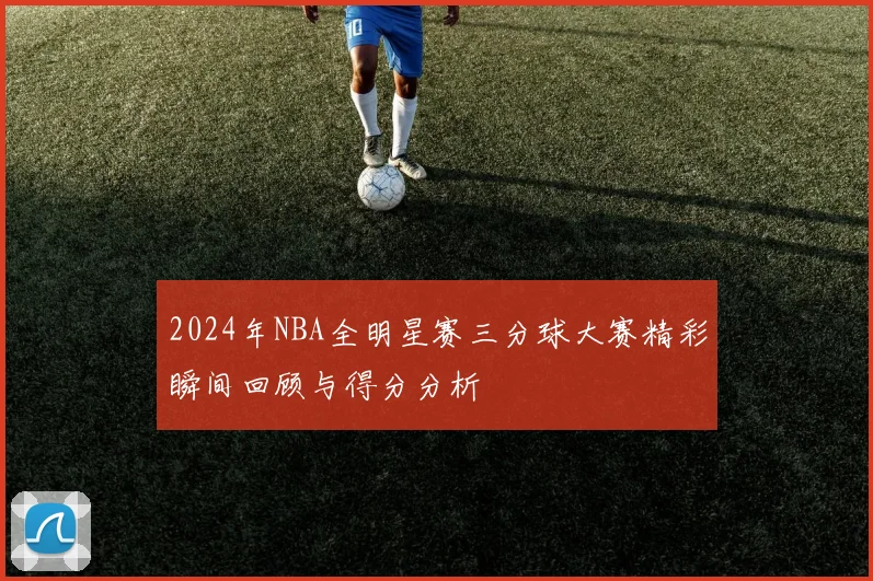 2024年NBA全明星赛三分球大赛精彩瞬间回顾与得分分析
