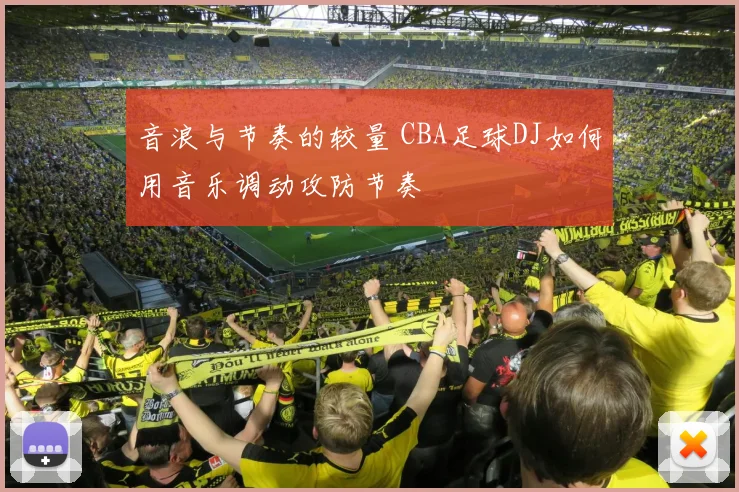 音浪与节奏的较量 CBA足球DJ如何用音乐调动攻防节奏
