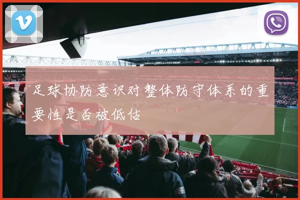足球协防意识对整体防守体系的重要性是否被低估
