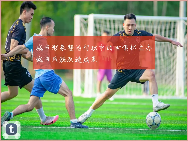 城市形象整治行动中的世俱杯主办城市风貌改造成果