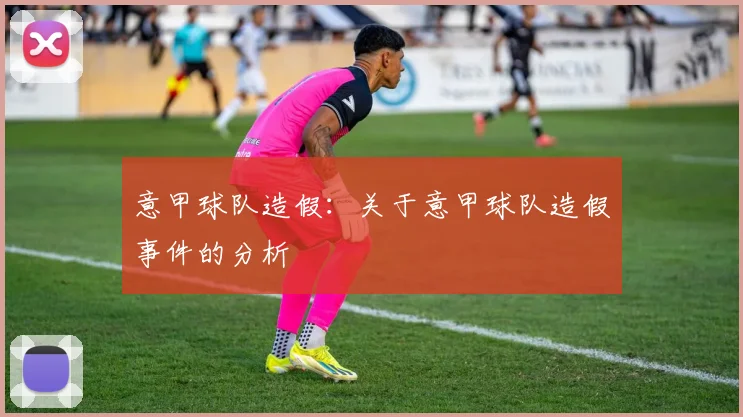 意甲球队造假:关于意甲球队造假事件的分析