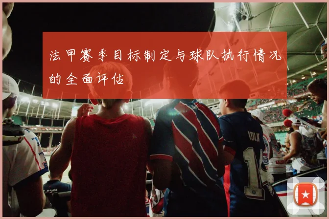 法甲赛季目标制定与球队执行情况的全面评估